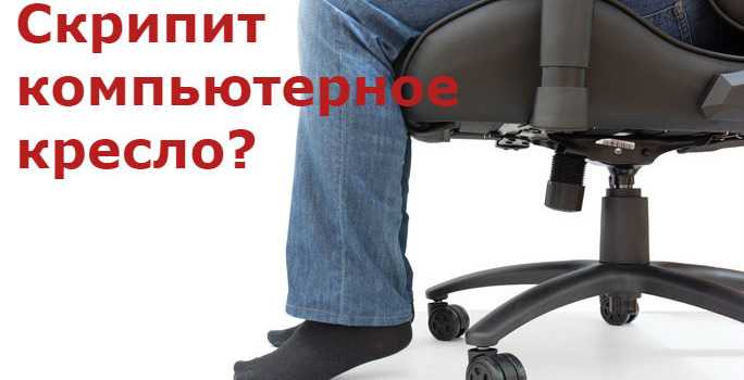 Скрипит компьютерное кресло: причины, способы устранения, профилактика